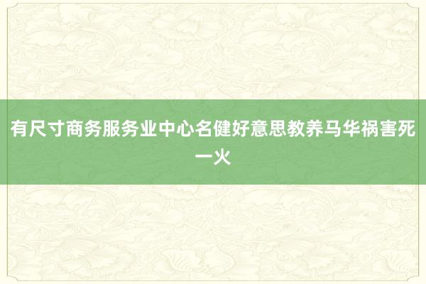 有尺寸商务服务业中心名健好意思教养马华祸害死一火