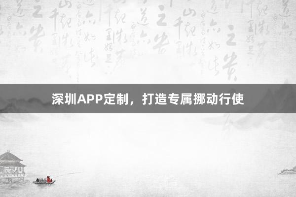 深圳APP定制，打造专属挪动行使