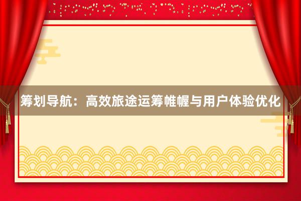 筹划导航：高效旅途运筹帷幄与用户体验优化