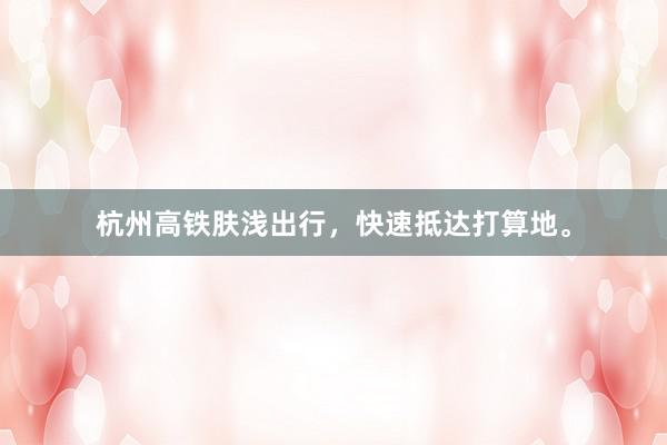 杭州高铁肤浅出行，快速抵达打算地。