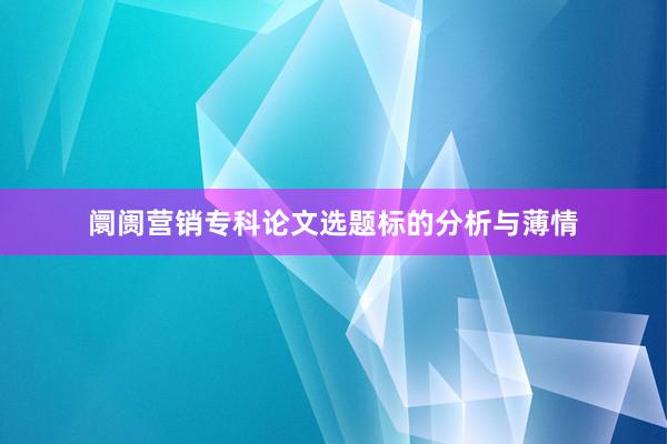 阛阓营销专科论文选题标的分析与薄情